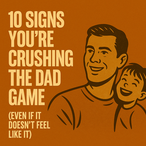 10 Signs You’re Crushing the Dad Game (Even If It Doesn’t Feel Like It)