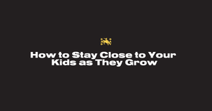 How to Stay Close to Your Kids as They Grow